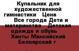 Купальник для художественной гимнастики › Цена ­ 20 000 - Все города Дети и материнство » Детская одежда и обувь   . Ханты-Мансийский,Белоярский г.